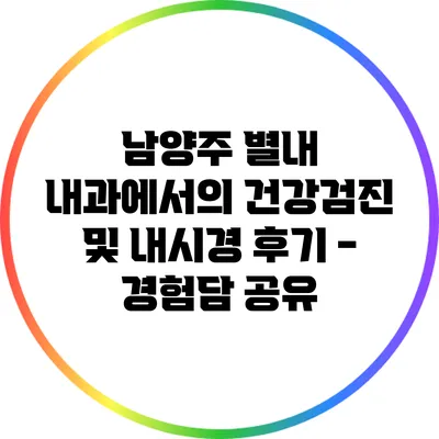 남양주 별내 내과에서의 건강검진 및 내시경 후기 - 경험담 공유