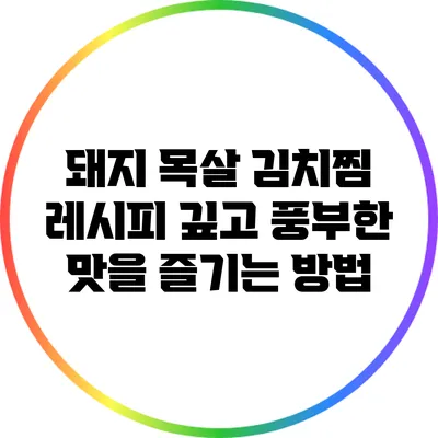 돼지 목살 김치찜 레시피: 깊고 풍부한 맛을 즐기는 방법