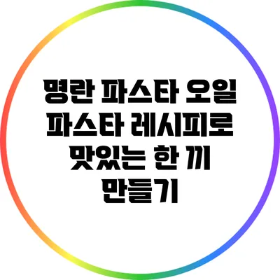 명란 파스타 오일 파스타 레시피로 맛있는 한 끼 만들기