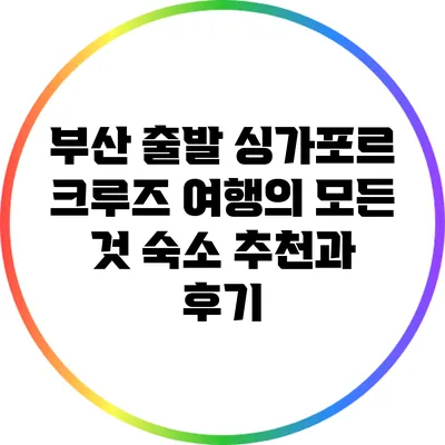 부산 출발 싱가포르 크루즈 여행의 모든 것: 숙소 추천과 후기