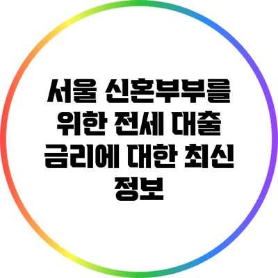서울 신혼부부를 위한 전세 대출 금리에 대한 최신 정보