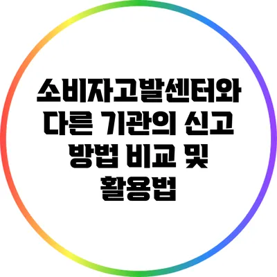 소비자고발센터와 다른 기관의 신고 방법 비교 및 활용법