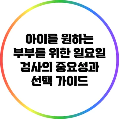 아이를 원하는 부부를 위한 일요일 검사의 중요성과 선택 가이드