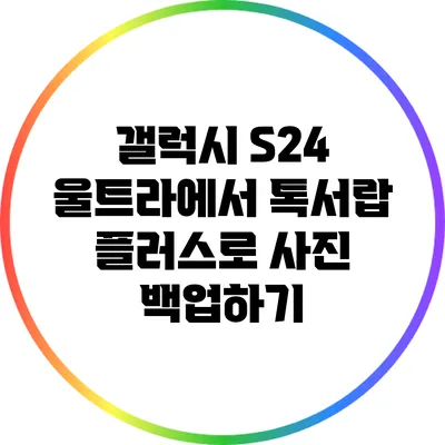 갤럭시 S24 울트라에서 톡서랍 플러스로 사진 백업하기