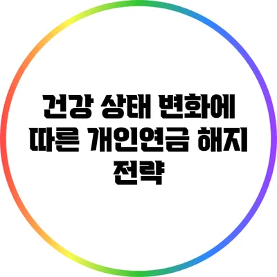 건강 상태 변화에 따른 개인연금 해지 전략