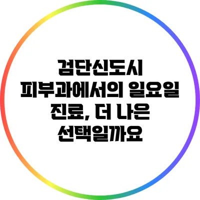 검단신도시 피부과에서의 일요일 진료, 더 나은 선택일까요?