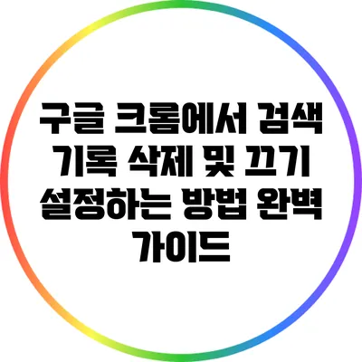 구글 크롬에서 검색 기록 삭제 및 끄기 설정하는 방법 완벽 가이드
