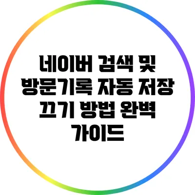 네이버 검색 및 방문기록 자동 저장 끄기 방법 완벽 가이드