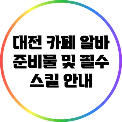 대전 카페 알바 준비물 및 필수 스킬 안내