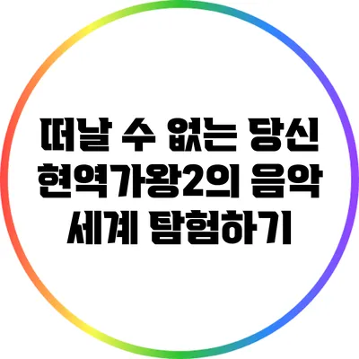 떠날 수 없는 당신: 현역가왕2의 음악 세계 탐험하기