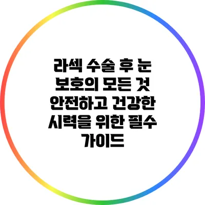 라섹 수술 후 눈 보호의 모든 것: 안전하고 건강한 시력을 위한 필수 가이드