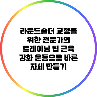 라운드숄더 교정을 위한 전문가의 트레이닝 팁: 근육 강화 운동으로 바른 자세 만들기