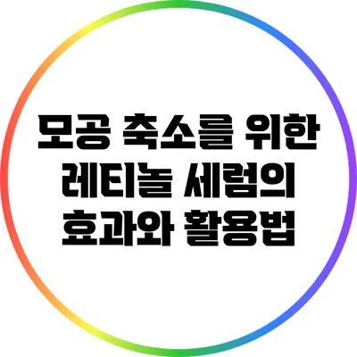 모공 축소를 위한 레티놀 세럼의 효과와 활용법