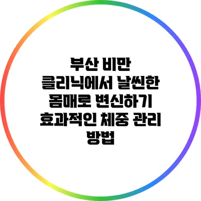 부산 비만 클리닉에서 날씬한 몸매로 변신하기: 효과적인 체중 관리 방법