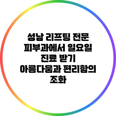 성남 리프팅 전문 피부과에서 일요일 진료 받기: 아름다움과 편리함의 조화