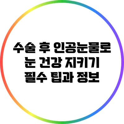 수술 후 인공눈물로 눈 건강 지키기: 필수 팁과 정보