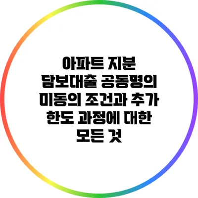 아파트 지분 담보대출 공동명의 미동의 조건과 추가 한도 과정에 대한 모든 것
