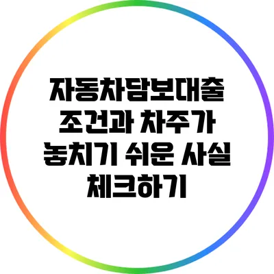 자동차담보대출 조건과 차주가 놓치기 쉬운 사실 체크하기