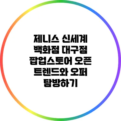 제니스 신세계 백화점 대구점 팝업스토어 오픈: 트렌드와 오퍼 탐방하기