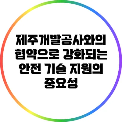 제주개발공사와의 협약으로 강화되는 안전 기술 지원의 중요성