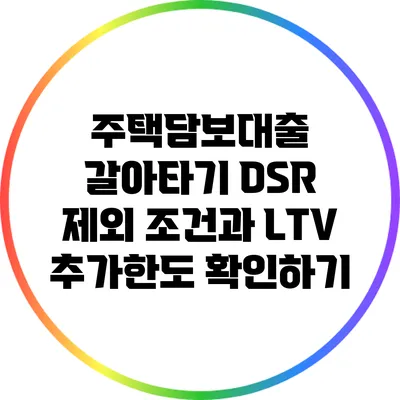 주택담보대출 갈아타기: DSR 제외 조건과 LTV 추가한도 확인하기