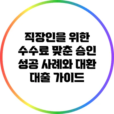 직장인을 위한 수수료 맞춘 승인 성공 사례와 대환 대출 가이드