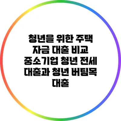 청년을 위한 주택 자금 대출 비교: 중소기업 청년 전세 대출과 청년 버팀목 대출