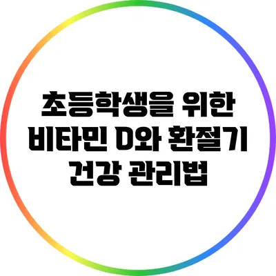 초등학생을 위한 비타민 D와 환절기 건강 관리법