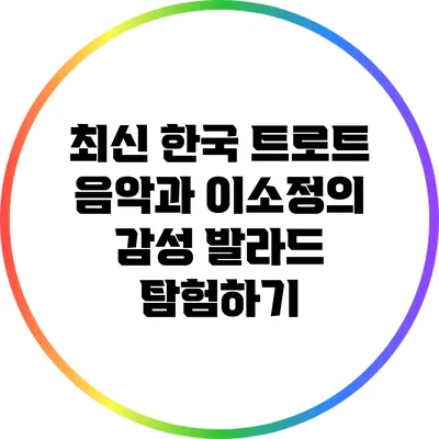 최신 한국 트로트 음악과 이소정의 감성 발라드 탐험하기