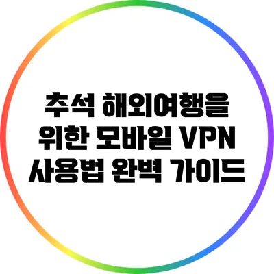 추석 해외여행을 위한 모바일 VPN 사용법 완벽 가이드