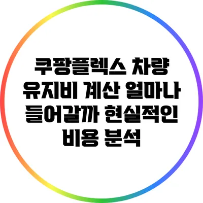 쿠팡플렉스 차량 유지비 계산: 얼마나 들어갈까? 현실적인 비용 분석