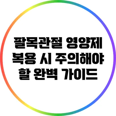 팔목관절 영양제 복용 시 주의해야 할 완벽 가이드