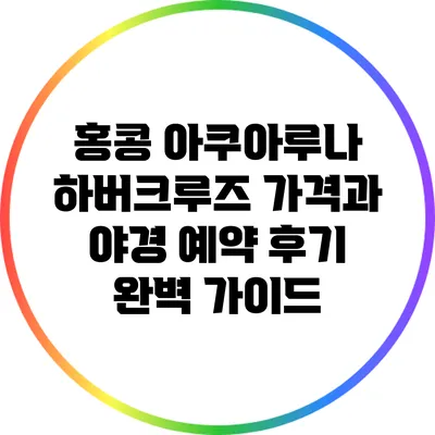 홍콩 아쿠아루나 하버크루즈: 가격과 야경 예약 후기 완벽 가이드
