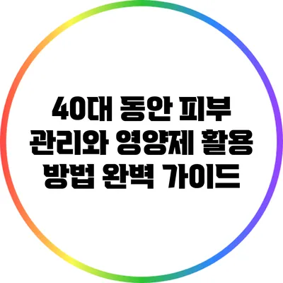 40대 동안 피부 관리와 영양제 활용 방법 완벽 가이드
