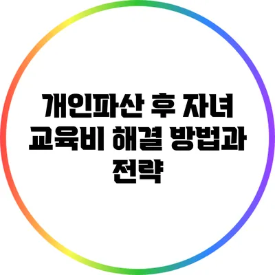 개인파산 후 자녀 교육비 해결 방법과 전략