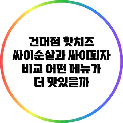 건대점 핫치즈 싸이순살과 싸이피자 비교: 어떤 메뉴가 더 맛있을까?