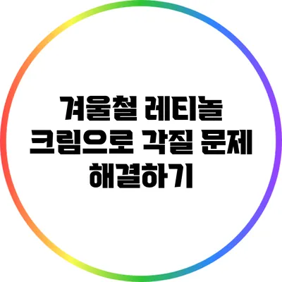 겨울철 레티놀 크림으로 각질 문제 해결하기