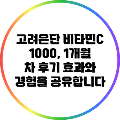 고려은단 비타민C 1000, 1개월 차 후기: 효과와 경험을 공유합니다