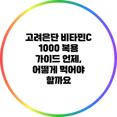 고려은단 비타민C 1000 복용 가이드: 언제, 어떻게 먹어야 할까요?