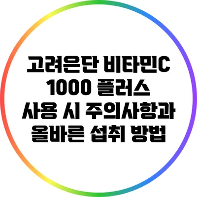 고려은단 비타민C 1000 플러스 사용 시 주의사항과 올바른 섭취 방법