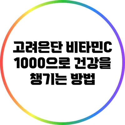 고려은단 비타민C 1000으로 건강을 챙기는 방법
