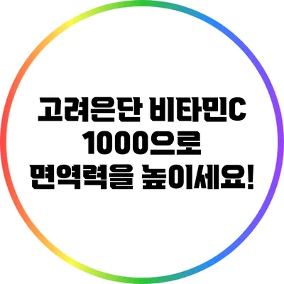 고려은단 비타민C 1000으로 면역력을 높이세요!