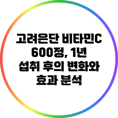 고려은단 비타민C 600정, 1년 섭취 후의 변화와 효과 분석