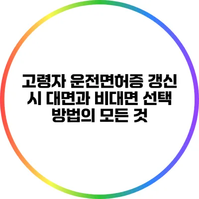 고령자 운전면허증 갱신 시 대면과 비대면 선택 방법의 모든 것