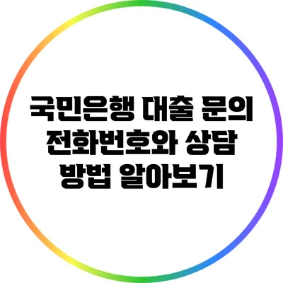 국민은행 대출 문의: 전화번호와 상담 방법 알아보기