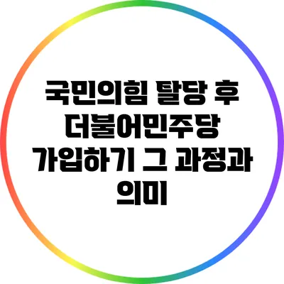 국민의힘 탈당 후 더불어민주당 가입하기: 그 과정과 의미