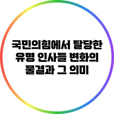 국민의힘에서 탈당한 유명 인사들: 변화의 물결과 그 의미