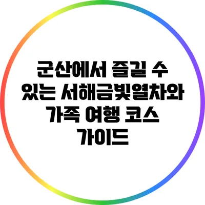 군산에서 즐길 수 있는 서해금빛열차와 가족 여행 코스 가이드