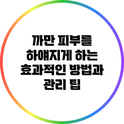 까만 피부를 하얘지게 하는 효과적인 방법과 관리 팁