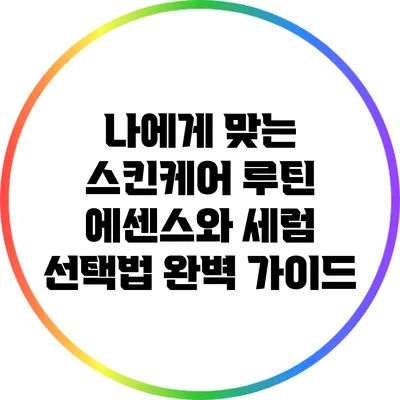 나에게 맞는 스킨케어 루틴: 에센스와 세럼 선택법 완벽 가이드